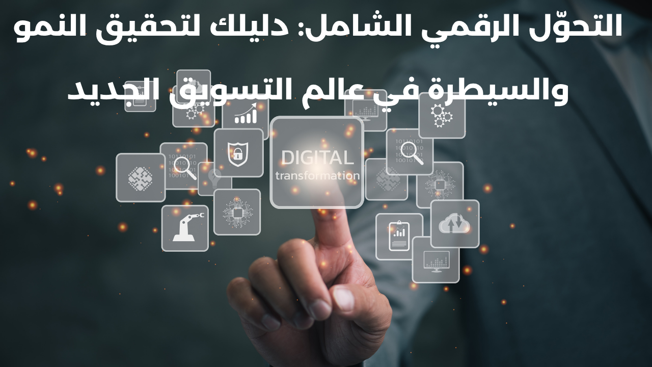التحوّل الرقمي الشامل: دليلك لتحقيق النمو والسيطرة في عالم التسويق الجديد